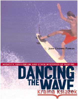 Dancing the Wave: Audacity, Equilibrium, and Other Mysteries of Surfing Jean-Etienne Poirier Michael H. Kohn 9781590300602