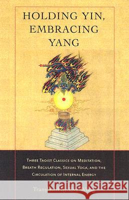 Holding Yin, Embracing Yang: Three Taoist Classics on Meditation, Breath Regulation, Sexual Yoga, and Thecirculation of Internal Energy Wong, Eva 9781590302637 Shambhala Publications