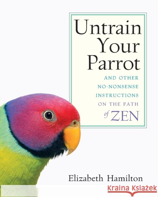 Untrain Your Parrot: And Other No-nonsense Instructions on the Path of Zen Hamilton, Elizabeth 9781590303634