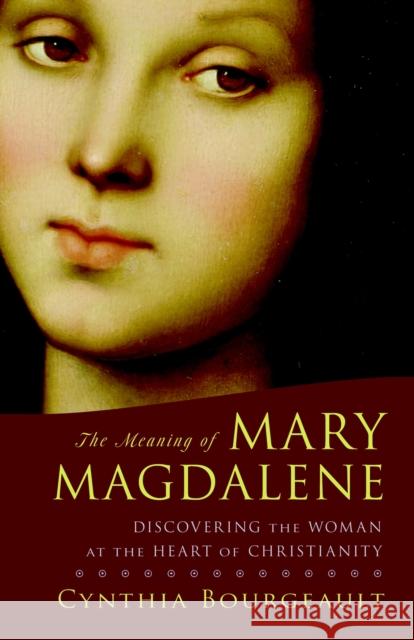 The Meaning of Mary Magdalene: Discovering the Woman at the Heart of Christianity Cynthia Bourgeault 9781590304952 Shambhala Publications