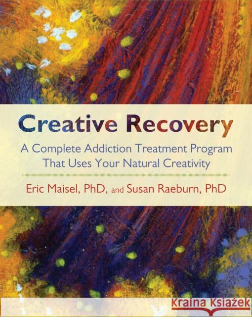 Creative Recovery: A Complete Addiction Treatment Program That Uses Your Natural Creativity Susan Raeburn Eric Maisel 9781590305447 Trumpeter