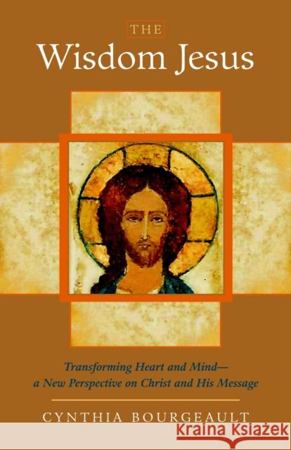 The Wisdom Jesus: Transforming Heart and Mind--A New Perspective on Christ and His Message Cynthia Bourgeault 9781590305805