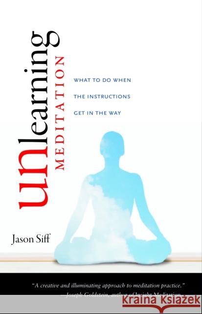 Unlearning Meditation: What to Do When the Instructions Get In the Way Jason Siff 9781590307526 Shambhala Publications Inc