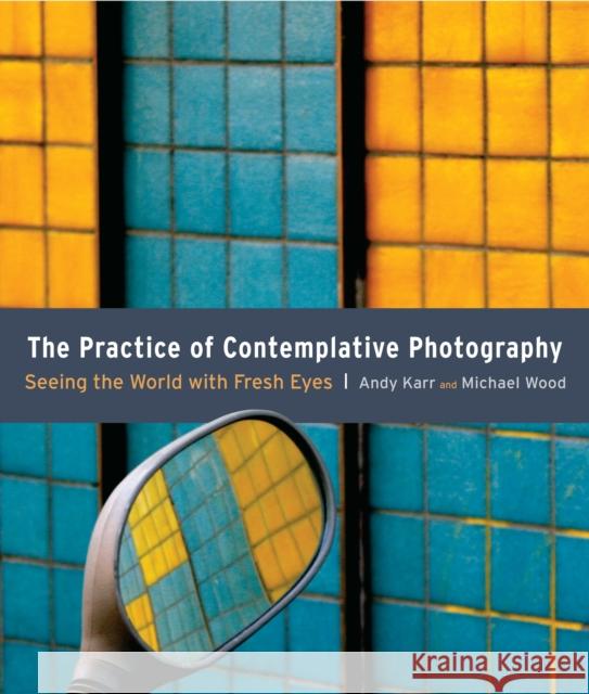 The Practice of Contemplative Photography: Seeing the World with Fresh Eyes Karr, Andy 9781590307793 Shambhala Publications Inc