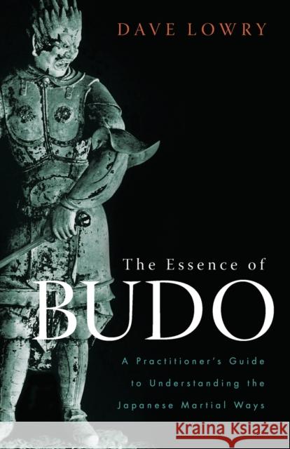 The Essence of Budo: A Practitioner's Guide to Understanding the Japanese Martial Ways Lowry, Dave 9781590308462 Shambhala Publications
