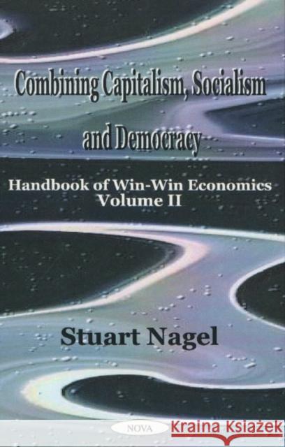 Combining Capitalism, Socialism & Democracy: Handbook of Win-Win Economics, Volume 2 Stuart Nagel 9781590330913 Nova Science Publishers Inc