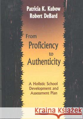 From Proficiency to Authenticity: A Holistic School Development & Assessment Plan Patricia K Kubow, Robert DeBard 9781590332917 Nova Science Publishers Inc