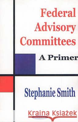 Federal Advisory Committees: A Primer Stephanie Smith 9781590333921 Nova Science Publishers Inc