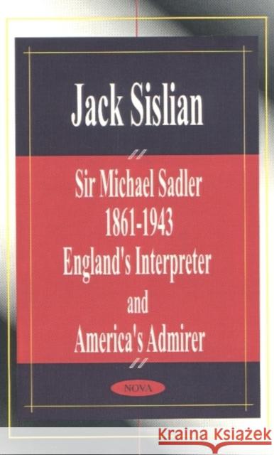 Sir Michael Sadler 1861-1943: England's Interpreter & America's Admirer Jack Sislian 9781590334096 Nova Science Publishers Inc