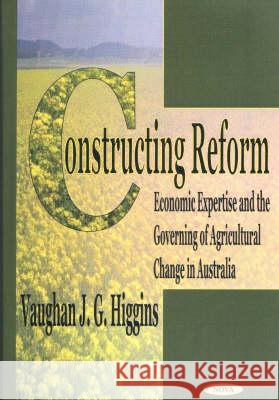 Constructing Reform: Economic Expertise & the Governing of Agricultural Change in Australia Vaughan J G Higgins 9781590336045 Nova Science Publishers Inc