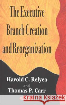 Executive Branch Creation & Reorganization Harold C Relyea, Thomas P Carr 9781590336106 Nova Science Publishers Inc