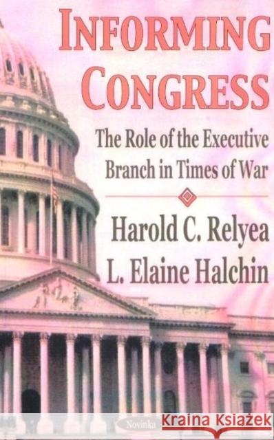 Informing Congress: The Role of the Executive Branch in Times of War Harold C Relyea, L Elaine Halchin 9781590336687 Nova Science Publishers Inc