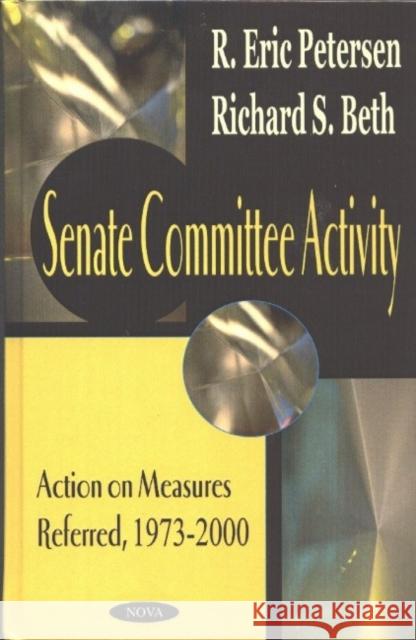 Senate Committee Activity: Action on Measures Referred, 1973-2000 R Eric Petersen, Richard S Beth 9781590336786 Nova Science Publishers Inc