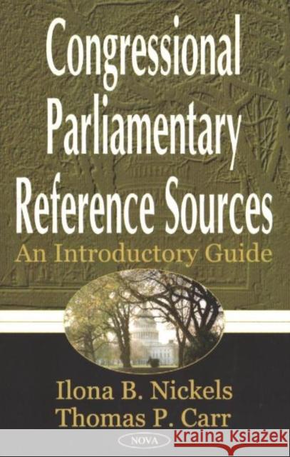 Congressional Parlimentary Reference Sources: An Introductory Guide Iiona B Nickels, Thomas P Carr 9781590336915 Nova Science Publishers Inc