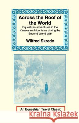 Across the Roof of the World: Equestrian Adventures in the Karakoram Mountains During the Second World War Skrede, Wilfred 9781590480403 Long Riders' Guild Press