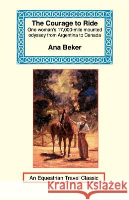 The Courage to Ride: One Woman's 17,000-Mile Mounted Odyssey from Argentina to Canada Beker, Ana 9781590480410 Long Riders' Guild Press
