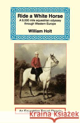 Ride a White Horse: An Epic 9,000 Mile Ride Through Europe Holt, William 9781590480441