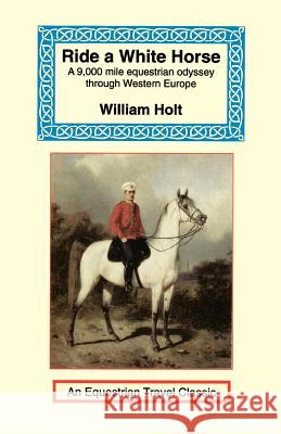 Ride a White Horse: An Epic 9,000 Mile Ride Through Europe Holt, William 9781590480441 Long Riders' Guild Press