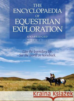 The Encyclopaedia of Equestrian Exploration Volume III: A study of the Geographic and Spiritual Equestrian Journey, based upon the philosophy of Harmonious Horsemanship CuChullaine O'Reilly, Robin Hanbury-Tenison, Jeremy James 9781590482940 Long Riders' Guild Press