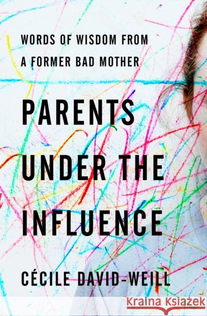 Parents Under the Influence: Words of Wisdom from a Former Bad Mother David-Weill Cecile 9781590510568