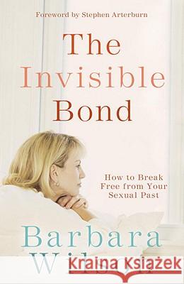 The Invisible Bond: How to Break Free from Your Sexual Past Barbara Wilson Stephen Arterburn 9781590525425 Multnomah Publishers