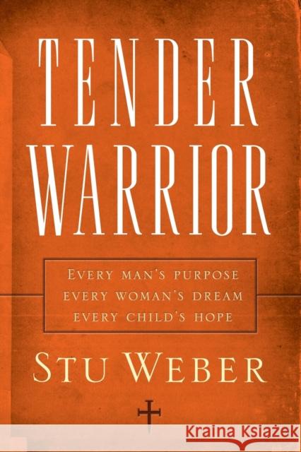 Tender Warrior: Every Man's Purpose, Every Woman's Dream, Every Child's Hope Stu Weber 9781590526132 Multnomah Publishers