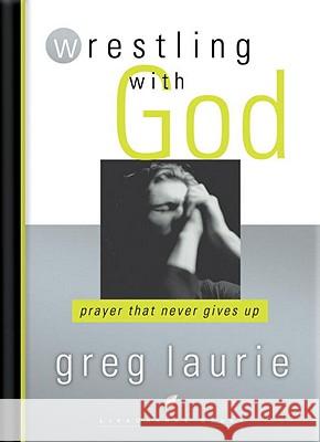 Wrestling with God: Prayer That Never Gives Up Greg Laurie 9781590528945 Multnomah Publishers