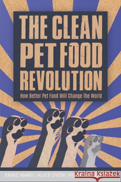 The Clean Pet Food Revolution: How Better Pet Food Will Change the World Ernie Ward Alice Oven Ryan Bethencourt 9781590566022 Lantern Books