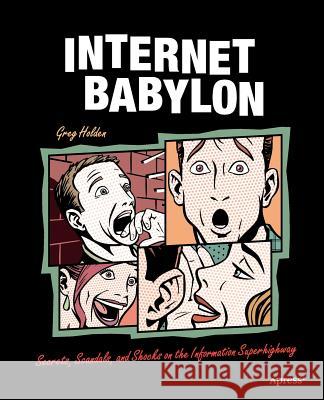 Internet Babylon: Secrets, Scandals, and Shocks on the Information Superhighway Holden, Greg 9781590592991 Apress