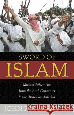 Sword of Islam: Muslim Extremism from the Arab Conquests to the Attack on America Murphy, John Francis 9781591020103