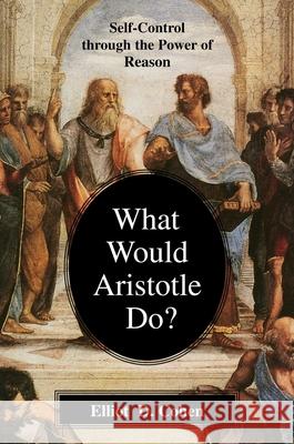 What Would Aristotle Do?: Self-Control Through the Power of Reason Cohen, Elliot D. 9781591020707