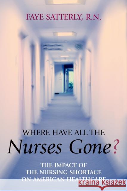 Where Have All the Nurses Gone?: The Impact of the Nursing Shortage on American Healthcare Satterly, Faye 9781591021407 Prometheus Books