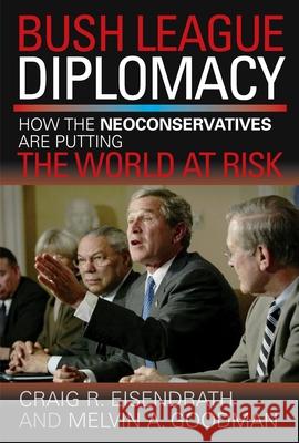 Bush League Diplomacy: How the Neoconservatives Are Putting the World at Risk Craig R. Eisendrath Melvin A. Goodman 9781591021766 Prometheus Books