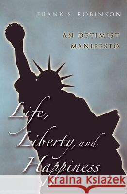 Life, Liberty, And Happiness: An Optimist Manifesto Robinson, Frank S. 9781591024262