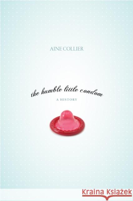 The Humble Little Condom: A History Collier, Aine 9781591025566 Prometheus Books