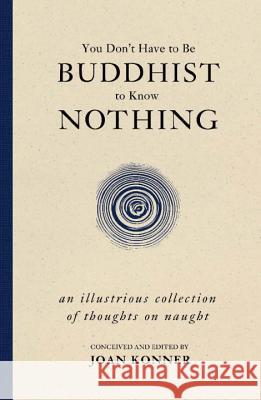 You Don't Have to Be Buddhist to Know Nothing: An Illustrious Collection of Thoughts on Naught Konner, Joan 9781591027577
