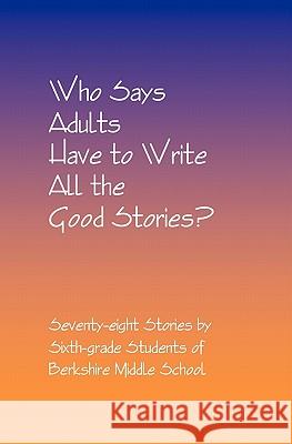 Who Says Adults Have to Write All the Good Stories?: Seventy-eight Stories by Sixth-grade Students of Berkshire Middle School Fisher, Daniel 9781591093077