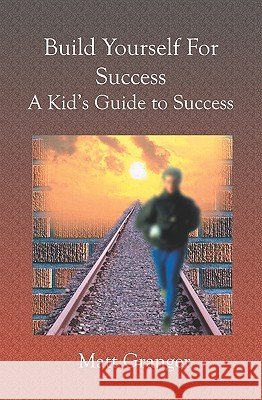 Build Yourself For Success: A Kid's Guide to Success Granger, Matt 9781591099581
