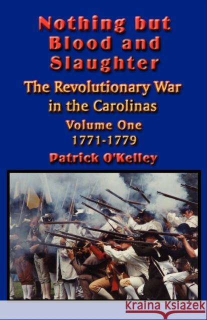 Nothing but Blood and Slaughter: Military Operations and Order of Battle of the Revolutionary War in the Carolinas - Volume One 1771-1779 O'Kelley, Patrick 9781591134589 Booklocker.com