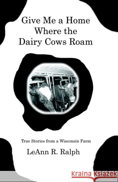 Give Me a Home Where the Dairy Cows Roam: True Stories from a Wisconsin Farm Ralph, Leann R. 9781591135920 Booklocker.com