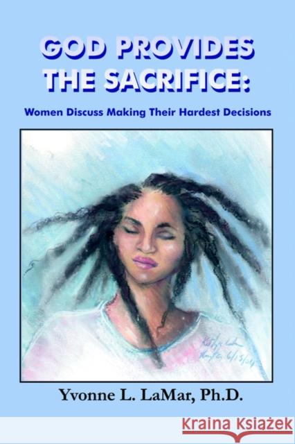 God Provides the Sacrifice: Women Discuss Making Their Hardest Decisions Lamar, Yvonne L. 9781591136002 Booklocker.com
