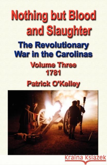 Nothing But Blood and Slaughter: The Revolutionary War in the Carolinas - Volume Three 1781 O'Kelley, Patrick 9781591137009 Booklocker.com