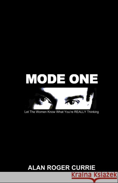 Mode One: Let the Women Know What You're Really Thinking Currie, Alan Roger 9781591138976 Booklocker.com