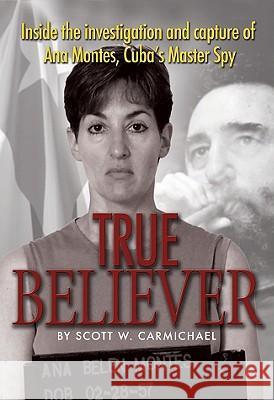 True Believer: Inside the Investigation and Capture of Ana Montes, Cuba's Master Spy Carmichael, Scott W. 9781591141075 US Naval Institute Press