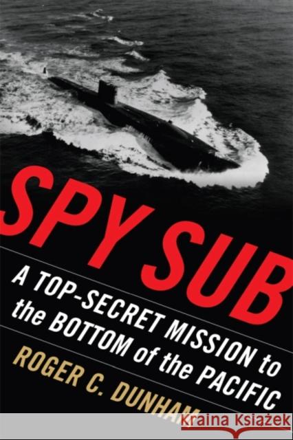 Spy Sub: A Top Secret Mission to the Bottom of the Pacific Roger C. Dunham 9781591142089 US Naval Institute Press