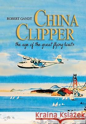 China Clipper: The Age of the Great Flying Boats Robert, Gandt 9781591143031