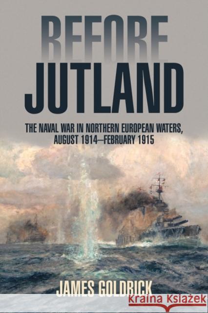 Before Jutland: The Naval War in Northern European Waters, August 1914-February 1915 James Goldrick 9781591143499