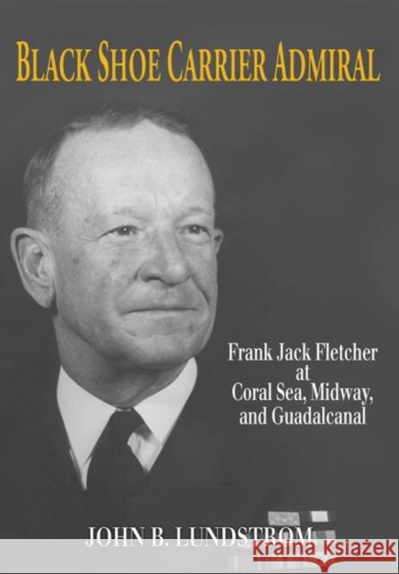 Black Shoe Carrier Admiral: Frank Jack Fletcher at Coral Sea, Midway, and Guadalcanal John B., Lundstrom 9781591144199 US Naval Institute Press