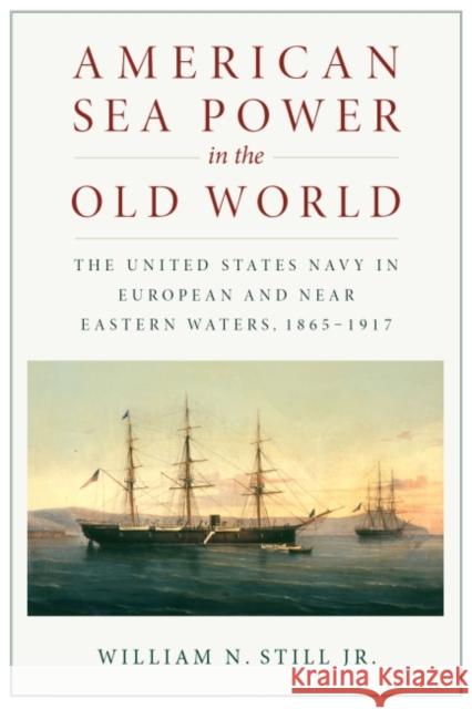 American Sea Power in the Old World: The United States Navy in European and Near Eastern Waters, 1865-1917 William N. Stil 9781591146186 US Naval Institute Press