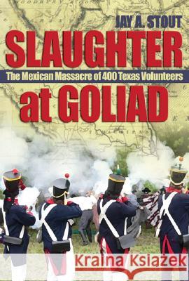 Slaughter at Goliad: The Mexican Massacre of 400 Texas Volunteers Stout, Jay A. 9781591148432 US Naval Institute Press